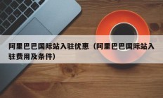 阿里巴巴国际站入驻优惠（阿里巴巴国际站入驻费用及条件）