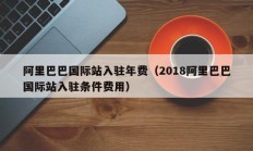 阿里巴巴国际站入驻年费（2018阿里巴巴国际站入驻条件费用）