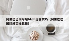 阿里巴巴国际站btob运营技巧（阿里巴巴国际站实操教程）