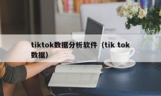 tiktok数据分析软件（tik tok数据）