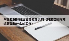 阿里巴国际站运营是做什么的（阿里巴国际站运营是做什么的工作）