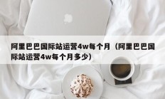 阿里巴巴国际站运营4w每个月（阿里巴巴国际站运营4w每个月多少）