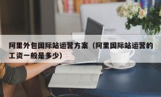 阿里外包国际站运营方案（阿里国际站运营的工资一般是多少）