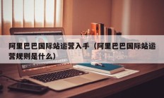 阿里巴巴国际站运营入手（阿里巴巴国际站运营规则是什么）