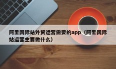 阿里国际站外贸运营需要的app（阿里国际站运营主要做什么）