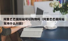 阿里巴巴国际站可以购物吗（阿里巴巴国际站支持什么付款）