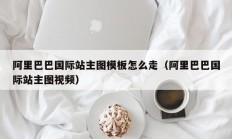 阿里巴巴国际站主图模板怎么走（阿里巴巴国际站主图视频）