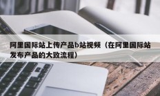 阿里国际站上传产品b站视频（在阿里国际站发布产品的大致流程）