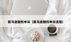 亚马逊版权申诉（亚马逊版权申诉流程）