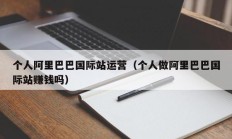 个人阿里巴巴国际站运营（个人做阿里巴巴国际站赚钱吗）