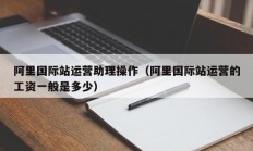 阿里国际站运营助理操作（阿里国际站运营的工资一般是多少）