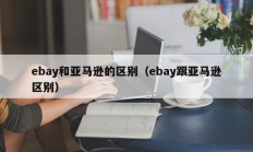 ebay和亚马逊的区别（ebay跟亚马逊区别）