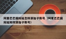 阿里巴巴国际站怎样添加子账号（阿里巴巴国际站如何添加子账号）