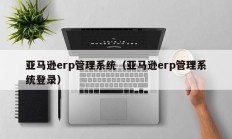 亚马逊erp管理系统（亚马逊erp管理系统登录）