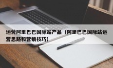 运营阿里巴巴国际站产品（阿里巴巴国际站运营思路和营销技巧）