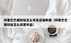 阿里巴巴国际站怎么导出店铺数据（阿里巴巴国际站怎么设置样品）