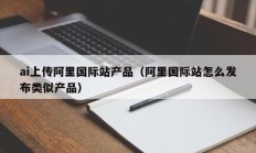 ai上传阿里国际站产品（阿里国际站怎么发布类似产品）